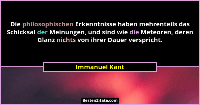 Die philosophischen Erkenntnisse haben mehrenteils das Schicksal der Meinungen, und sind wie die Meteoren, deren Glanz nichts von ihre... - Immanuel Kant
