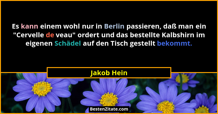 Es kann einem wohl nur in Berlin passieren, daß man ein "Cervelle de veau" ordert und das bestellte Kalbshirn im eigenen Schädel... - Jakob Hein