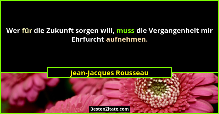 Wer für die Zukunft sorgen will, muss die Vergangenheit mir Ehrfurcht aufnehmen.... - Jean-Jacques Rousseau