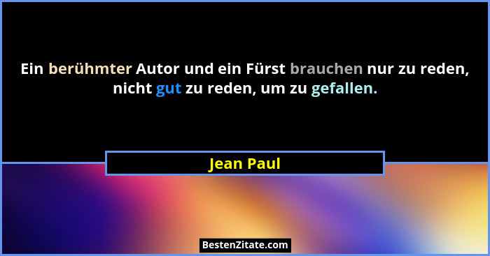Ein berühmter Autor und ein Fürst brauchen nur zu reden, nicht gut zu reden, um zu gefallen.... - Jean Paul