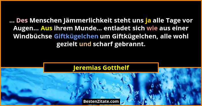 ... Des Menschen Jämmerlichkeit steht uns ja alle Tage vor Augen... Aus ihrem Munde... entladet sich wie aus einer Windbüchse Gift... - Jeremias Gotthelf