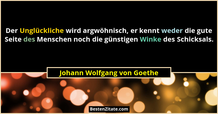 Der Unglückliche wird argwöhnisch, er kennt weder die gute Seite des Menschen noch die günstigen Winke des Schicksals.... - Johann Wolfgang von Goethe