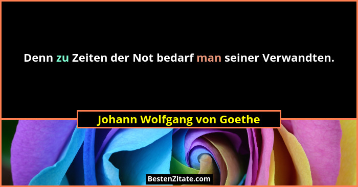 Denn zu Zeiten der Not bedarf man seiner Verwandten.... - Johann Wolfgang von Goethe