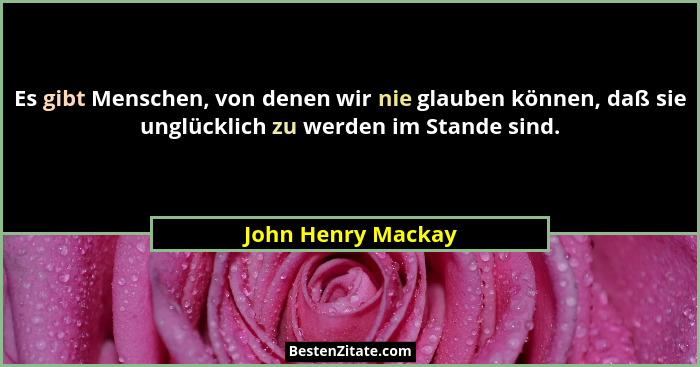Es gibt Menschen, von denen wir nie glauben können, daß sie unglücklich zu werden im Stande sind.... - John Henry Mackay