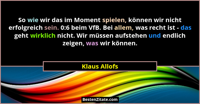 So wie wir das im Moment spielen, können wir nicht erfolgreich sein. 0:6 beim VfB. Bei allem, was recht ist - das geht wirklich nicht.... - Klaus Allofs