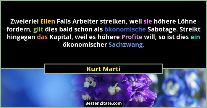 Zweierlei Ellen Falls Arbeiter streiken, weil sie höhere Löhne fordern, gilt dies bald schon als ökonomische Sabotage. Streikt hingegen d... - Kurt Marti