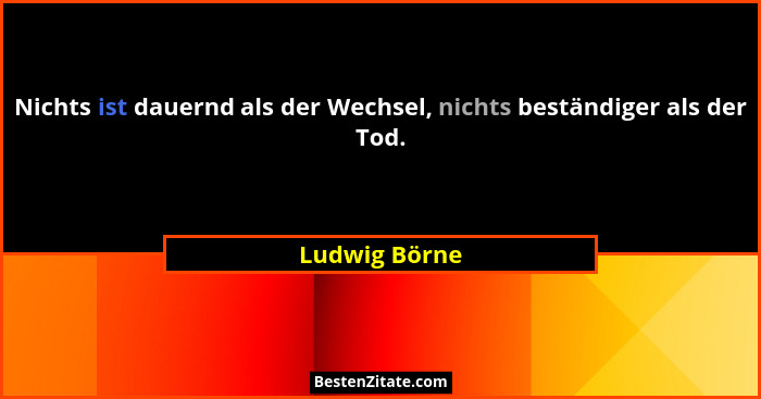 Nichts ist dauernd als der Wechsel, nichts beständiger als der Tod.... - Ludwig Börne