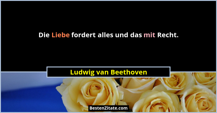Die Liebe fordert alles und das mit Recht.... - Ludwig van Beethoven