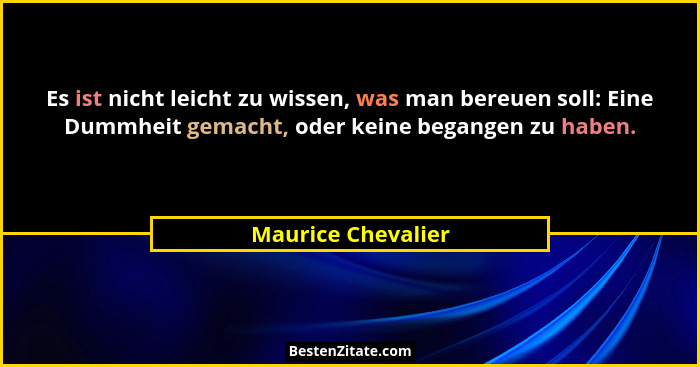 Es ist nicht leicht zu wissen, was man bereuen soll: Eine Dummheit gemacht, oder keine begangen zu haben.... - Maurice Chevalier