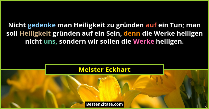 Nicht gedenke man Heiligkeit zu gründen auf ein Tun; man soll Heiligkeit gründen auf ein Sein, denn die Werke heiligen nicht uns, so... - Meister Eckhart