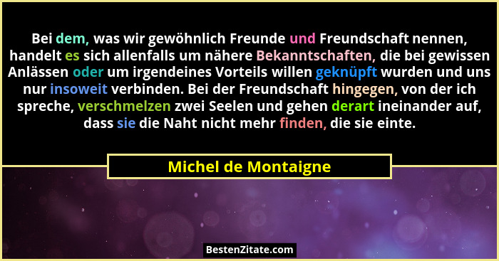 Bei dem, was wir gewöhnlich Freunde und Freundschaft nennen, handelt es sich allenfalls um nähere Bekanntschaften, die bei gewis... - Michel de Montaigne