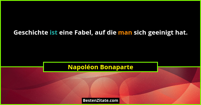Geschichte ist eine Fabel, auf die man sich geeinigt hat.... - Napoléon Bonaparte