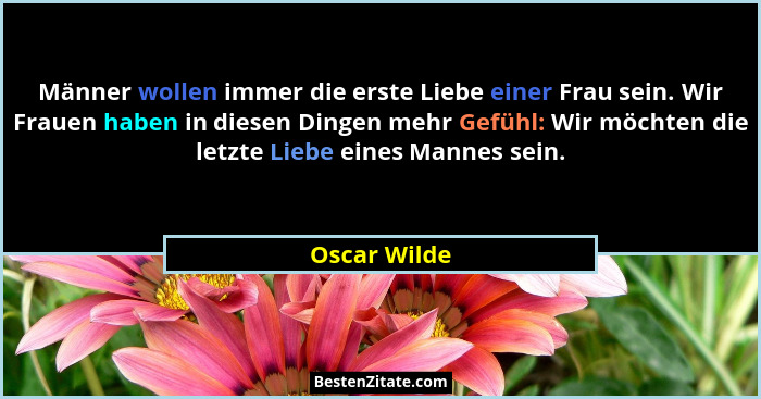 Männer wollen immer die erste Liebe einer Frau sein. Wir Frauen haben in diesen Dingen mehr Gefühl: Wir möchten die letzte Liebe eines M... - Oscar Wilde