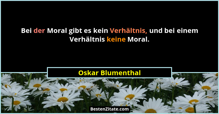 Bei der Moral gibt es kein Verhältnis, und bei einem Verhältnis keine Moral.... - Oskar Blumenthal