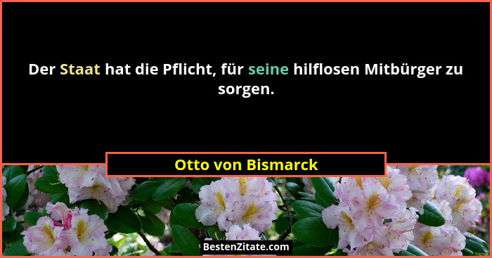Der Staat hat die Pflicht, für seine hilflosen Mitbürger zu sorgen.... - Otto von Bismarck