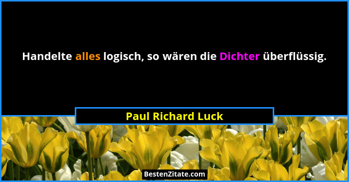 Handelte alles logisch, so wären die Dichter überflüssig.... - Paul Richard Luck