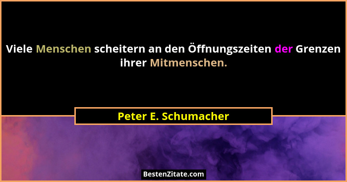 Viele Menschen scheitern an den Öffnungszeiten der Grenzen ihrer Mitmenschen.... - Peter E. Schumacher