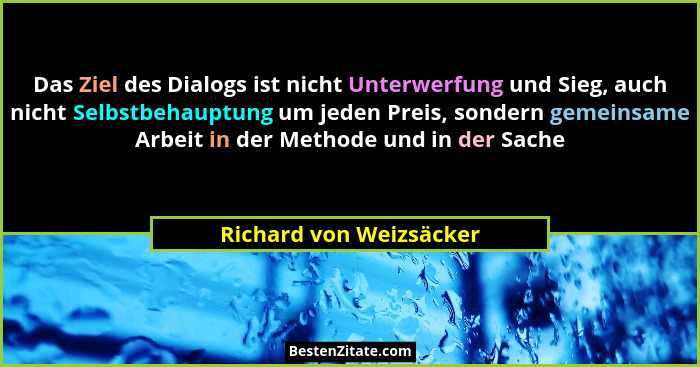 Das Ziel des Dialogs ist nicht Unterwerfung und Sieg, auch nicht Selbstbehauptung um jeden Preis, sondern gemeinsame Arbeit i... - Richard von Weizsäcker