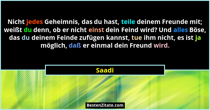 Nicht jedes Geheimnis, das du hast, teile deinem Freunde mit; weißt du denn, ob er nicht einst dein Feind wird? Und alles Böse, das du deinem... - Saadi