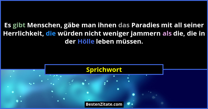 Es gibt Menschen, gäbe man ihnen das Paradies mit all seiner Herrlichkeit, die würden nicht weniger jammern als die, die in der Hölle leb... - Sprichwort