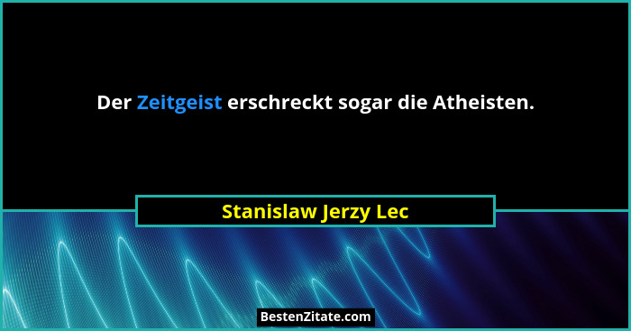 Der Zeitgeist erschreckt sogar die Atheisten.... - Stanislaw Jerzy Lec