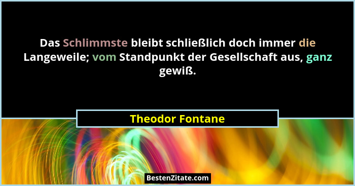 Das Schlimmste bleibt schließlich doch immer die Langeweile; vom Standpunkt der Gesellschaft aus, ganz gewiß.... - Theodor Fontane