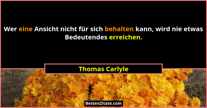 Wer eine Ansicht nicht für sich behalten kann, wird nie etwas Bedeutendes erreichen.... - Thomas Carlyle