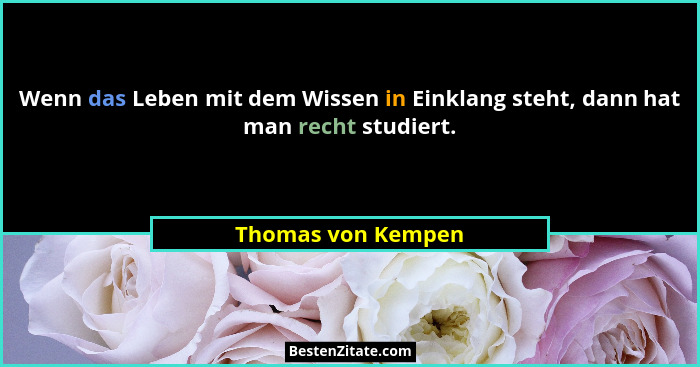 Wenn das Leben mit dem Wissen in Einklang steht, dann hat man recht studiert.... - Thomas von Kempen