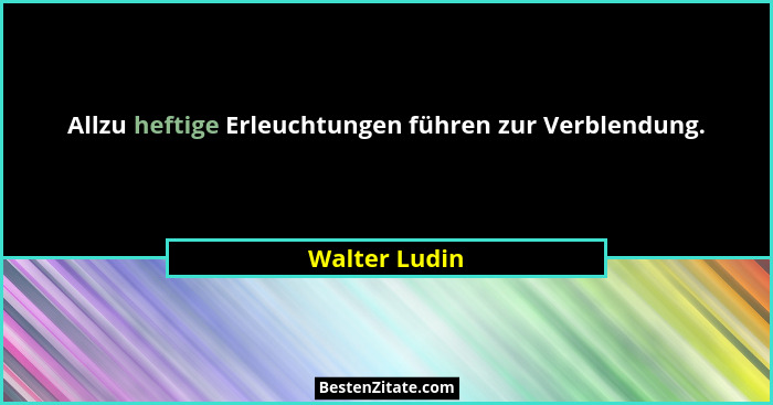 Allzu heftige Erleuchtungen führen zur Verblendung.... - Walter Ludin