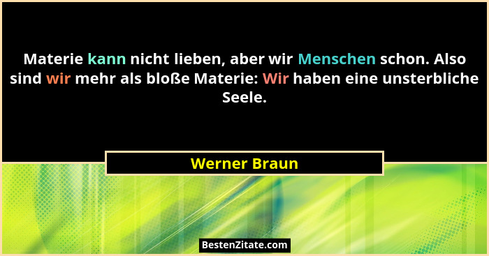 Materie kann nicht lieben, aber wir Menschen schon. Also sind wir mehr als bloße Materie: Wir haben eine unsterbliche Seele.... - Werner Braun