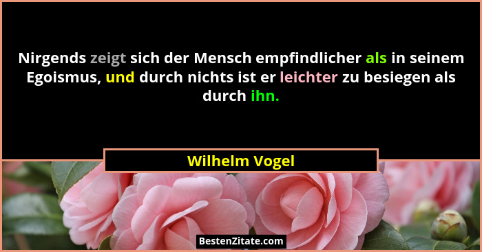 Nirgends zeigt sich der Mensch empfindlicher als in seinem Egoismus, und durch nichts ist er leichter zu besiegen als durch ihn.... - Wilhelm Vogel