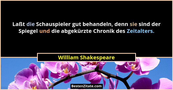 Laßt die Schauspieler gut behandeln, denn sie sind der Spiegel und die abgekürzte Chronik des Zeitalters.... - William Shakespeare