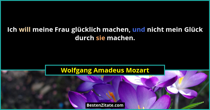 Ich will meine Frau glücklich machen, und nicht mein Glück durch sie machen.... - Wolfgang Amadeus Mozart