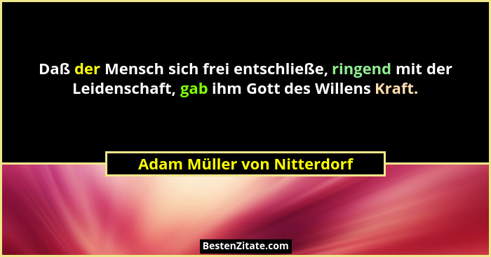 Daß der Mensch sich frei entschließe, ringend mit der Leidenschaft, gab ihm Gott des Willens Kraft.... - Adam Müller von Nitterdorf