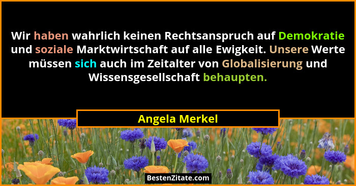 Wir haben wahrlich keinen Rechtsanspruch auf Demokratie und soziale Marktwirtschaft auf alle Ewigkeit. Unsere Werte müssen sich auch i... - Angela Merkel