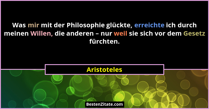 Was mir mit der Philosophie glückte, erreichte ich durch meinen Willen, die anderen – nur weil sie sich vor dem Gesetz fürchten.... - Aristoteles