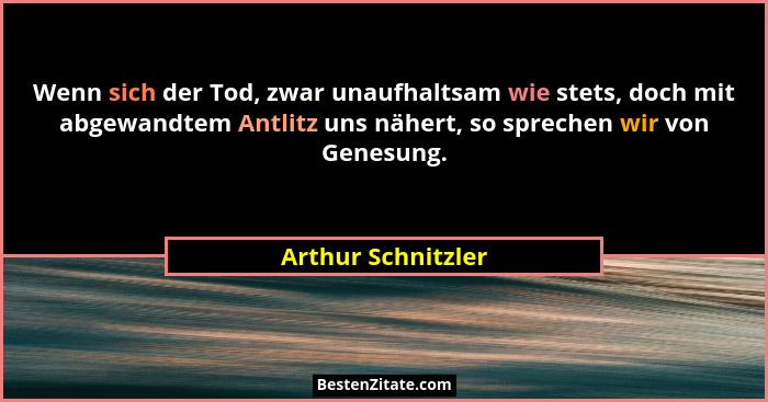 Wenn sich der Tod, zwar unaufhaltsam wie stets, doch mit abgewandtem Antlitz uns nähert, so sprechen wir von Genesung.... - Arthur Schnitzler