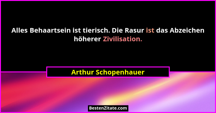 Alles Behaartsein ist tierisch. Die Rasur ist das Abzeichen höherer Zivilisation.... - Arthur Schopenhauer