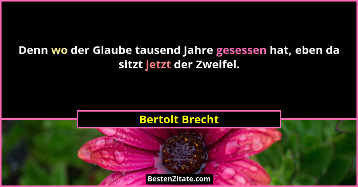 Denn wo der Glaube tausend Jahre gesessen hat, eben da sitzt jetzt der Zweifel.... - Bertolt Brecht