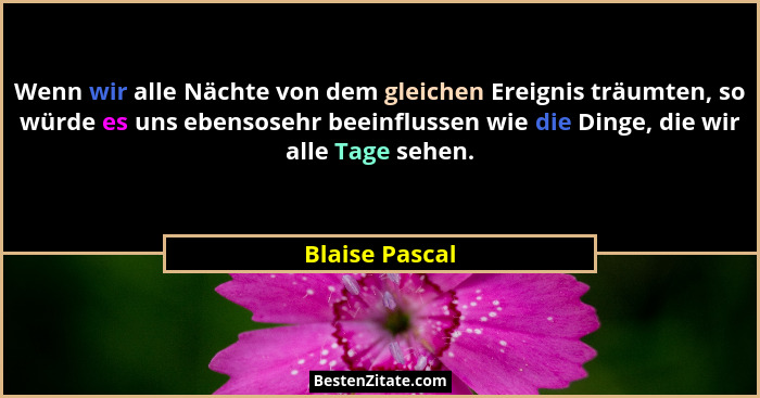 Wenn wir alle Nächte von dem gleichen Ereignis träumten, so würde es uns ebensosehr beeinflussen wie die Dinge, die wir alle Tage sehe... - Blaise Pascal