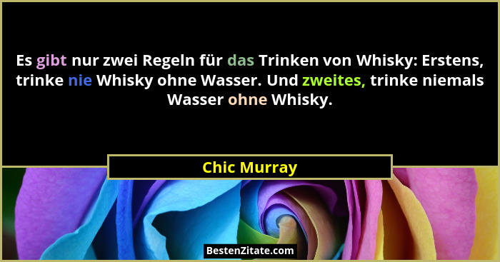 Es gibt nur zwei Regeln für das Trinken von Whisky: Erstens, trinke nie Whisky ohne Wasser. Und zweites, trinke niemals Wasser ohne Whis... - Chic Murray