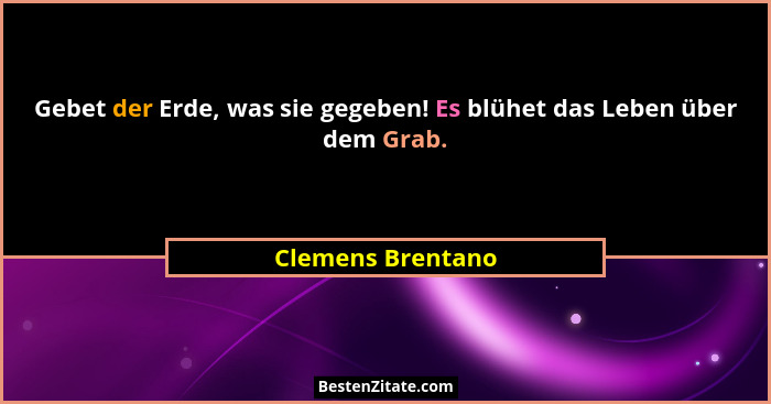 Gebet der Erde, was sie gegeben! Es blühet das Leben über dem Grab.... - Clemens Brentano