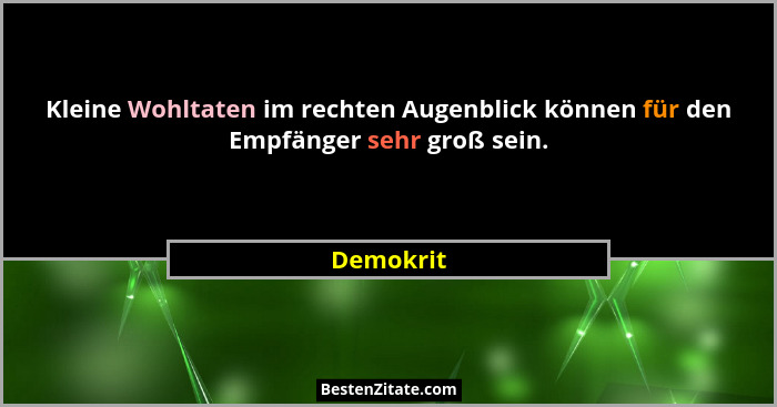 Kleine Wohltaten im rechten Augenblick können für den Empfänger sehr groß sein.... - Demokrit