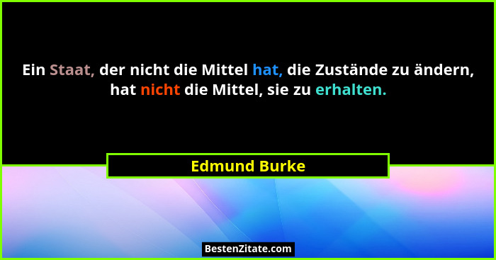 Ein Staat, der nicht die Mittel hat, die Zustände zu ändern, hat nicht die Mittel, sie zu erhalten.... - Edmund Burke