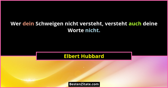 Wer dein Schweigen nicht versteht, versteht auch deine Worte nicht.... - Elbert Hubbard