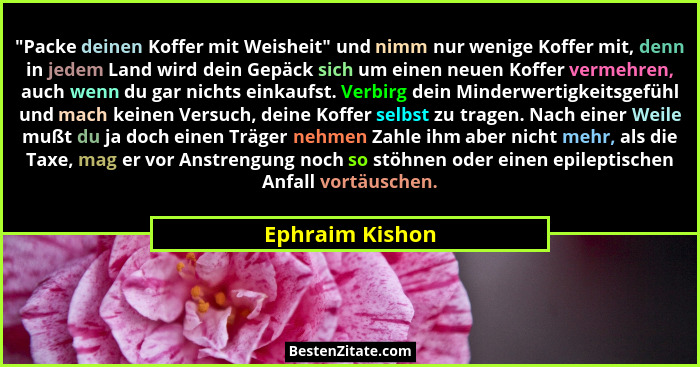 "Packe deinen Koffer mit Weisheit" und nimm nur wenige Koffer mit, denn in jedem Land wird dein Gepäck sich um einen neuen Ko... - Ephraim Kishon