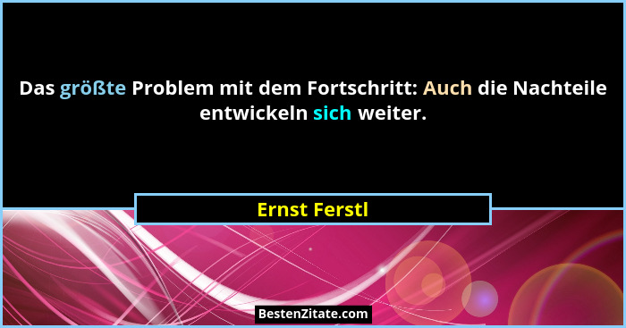 Das größte Problem mit dem Fortschritt: Auch die Nachteile entwickeln sich weiter.... - Ernst Ferstl