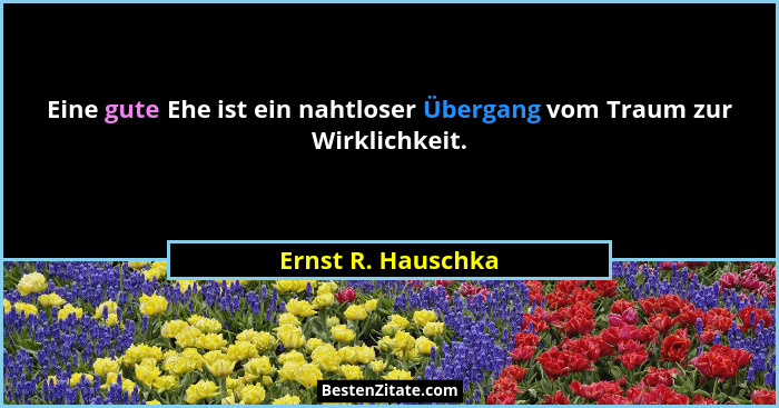 Eine gute Ehe ist ein nahtloser Übergang vom Traum zur Wirklichkeit.... - Ernst R. Hauschka