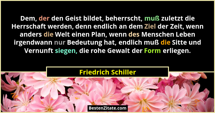 Dem, der den Geist bildet, beherrscht, muß zuletzt die Herrschaft werden, denn endlich an dem Ziel der Zeit, wenn anders die Welt... - Friedrich Schiller