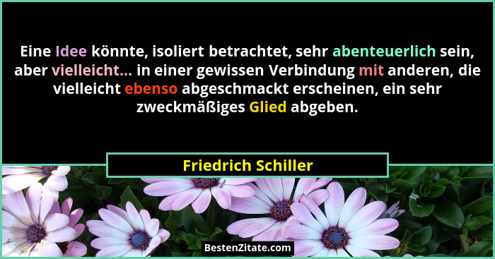 Eine Idee könnte, isoliert betrachtet, sehr abenteuerlich sein, aber vielleicht... in einer gewissen Verbindung mit anderen, die... - Friedrich Schiller